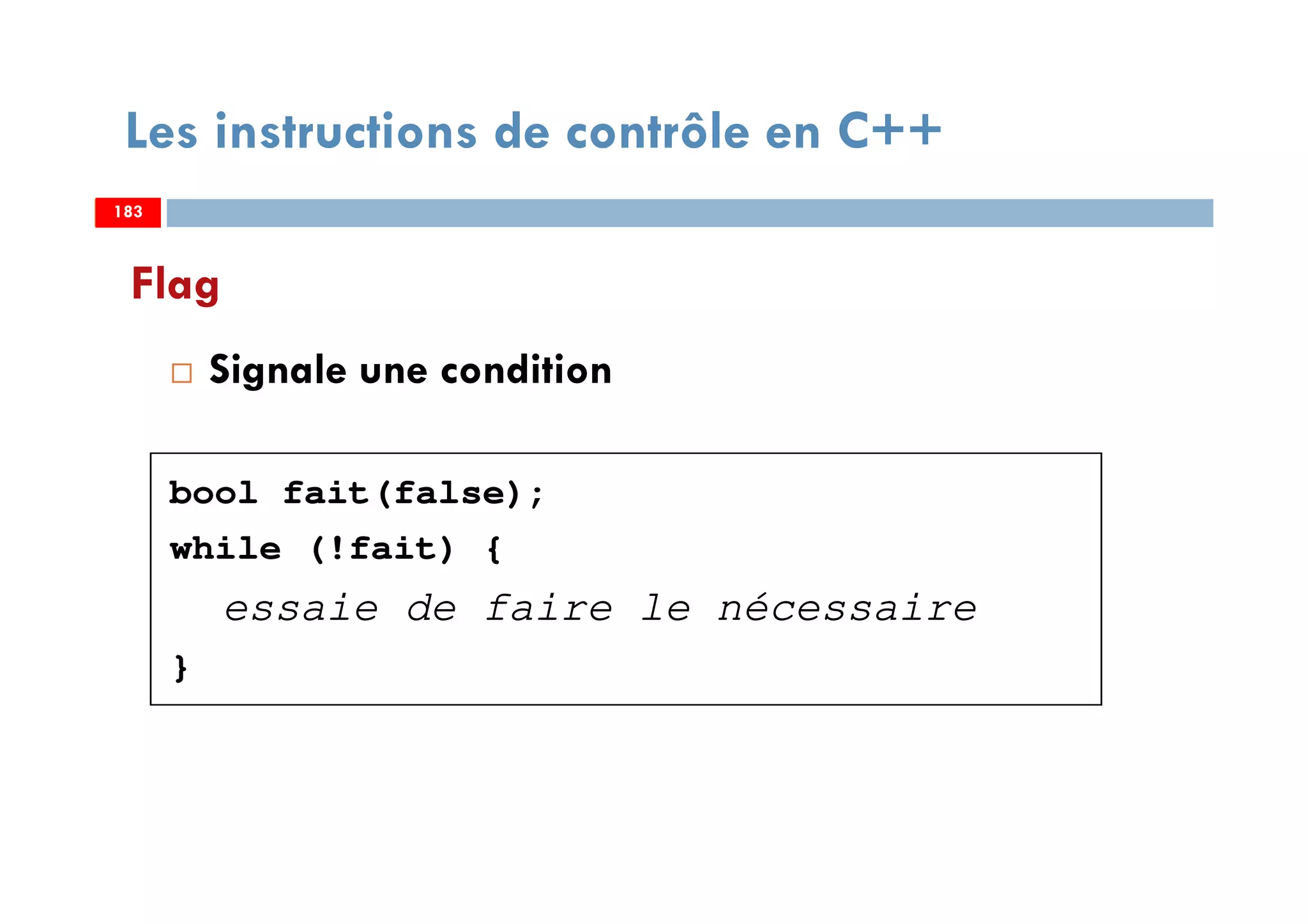 183
Flag
Signale une condition
bool fait(false);
while (!fait) {
essaie de faire le nécessaire
}
Les instructions de contrôle en C++
183183
 
