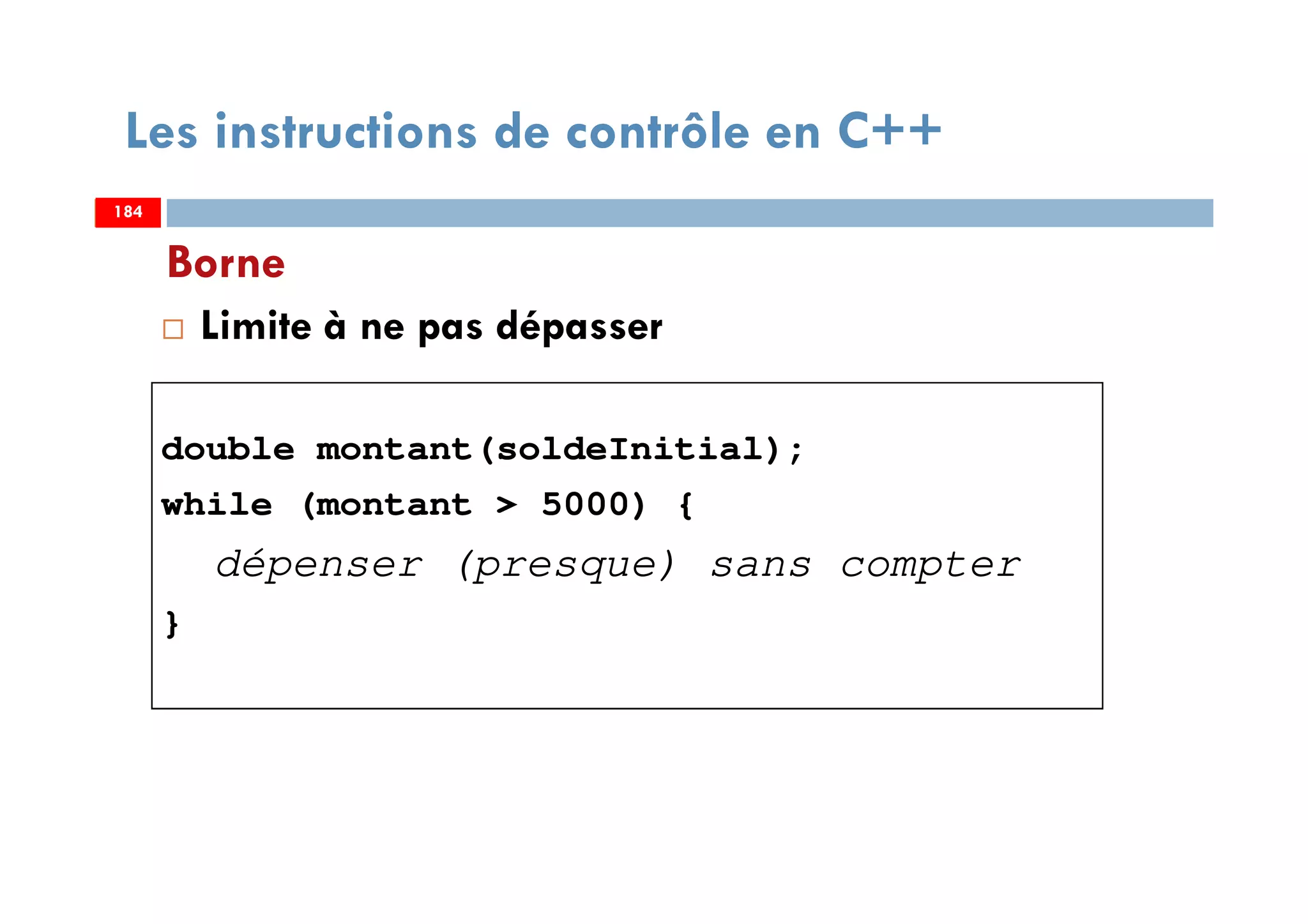 184
Borne
Limite à ne pas dépasser
double montant(soldeInitial);
while (montant > 5000) {
dépenser (presque) sans compter
}
Les instructions de contrôle en C++
184184
 
