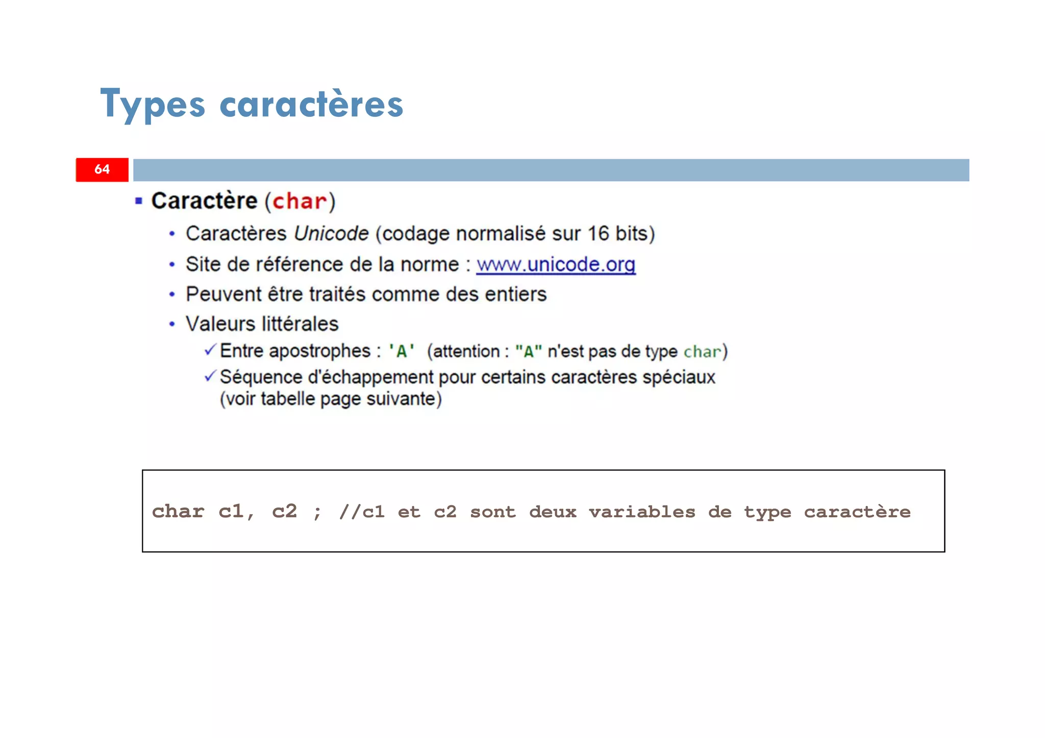 64
Types caractères
char c1, c2 ; //c1 et c2 sont deux variables de type caractère
6464
 