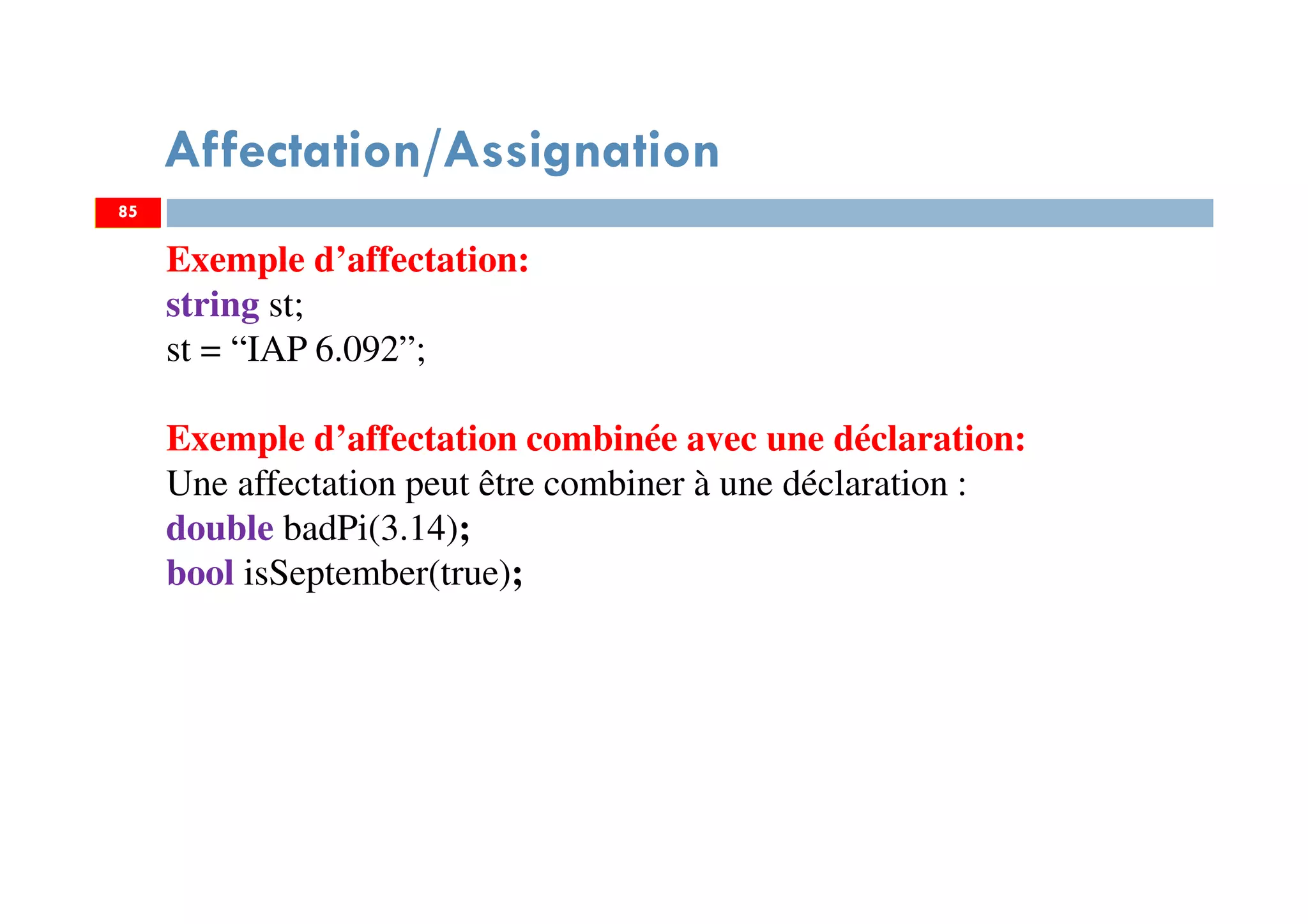 Affectation/Assignation
Exemple d’affectation:
string st;
st = “IAP 6.092”;
Exemple d’affectation combinée avec une déclaration:
Une affectation peut être combiner à une déclaration :
double badPi(3.14);
bool isSeptember(true);
8585
 