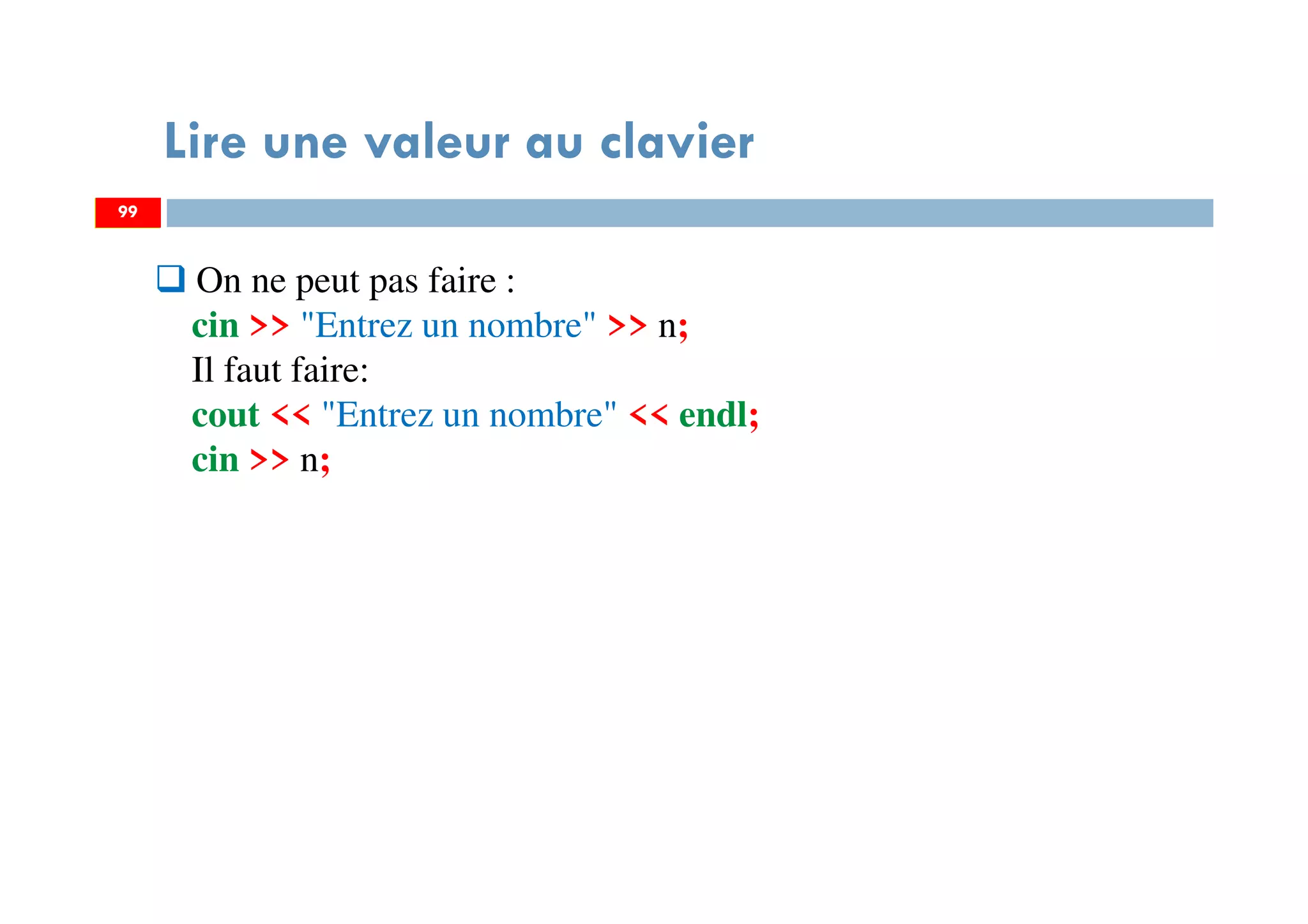 99
Lire une valeur au clavier
99
On ne peut pas faire :
cin >> "Entrez un nombre" >> n;
Il faut faire:
cout << "Entrez un nombre" << endl;
cin >> n;
 