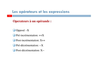 111
Les opérateurs et les expressions
Operateurs à un opérande :
Opposé: -X
Pré-incrémentation: ++X
Post-incrémentation: X++
Pré-décrémentation: --X
Post-décrémentation: X--
111
 