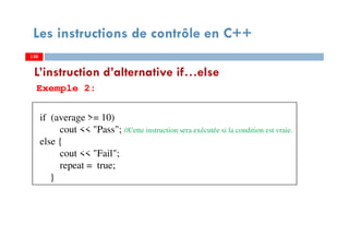 130
Les instructions de contrôle en C++
Exemple 2:
L’instruction d’alternative if…else
130
if (average >= 10)
cout << "Pass"; //Cette instruction sera exécutée si la condition est vraie.
else {
cout << "Fail";
repeat = true;
}
130
 