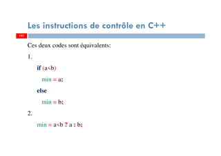 141
Les instructions de contrôle en C++
Ces deux codes sont équivalents:
1.
if (a<b)
min = a;
else
min = b;
2.
min = a<b ? a : b;
141
 