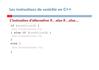 143
Les instructions de contrôle en C++
if (condition1) {
Bloc d’instructions n°1;
} else if (condition2) {
Bloc d’instructions n°2;
}
else {
Bloc d’instructions n°3;
}
L’instruction d’alternative if…else if…else…
143143
 