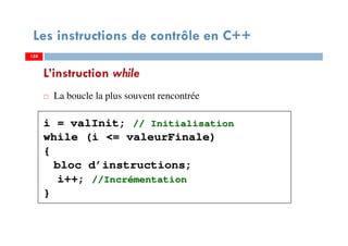 158
La boucle la plus souvent rencontrée
i = valInit; // Initialisation
while (i <= valeurFinale)
{
bloc d’instructions;
i++; //Incrémentation
}
L’instruction while
Les instructions de contrôle en C++
158158
 