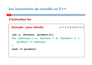 179
Les instructions de contrôle en C++
Exemple - pour calculer n ! = 1 × 2 × 3 ×···× n
int n, facteur, produit(1);
for (facteur = n; facteur > 0; facteur--) {
produit *= facteur;
}
cout << produit;
L’instruction for
179179
 