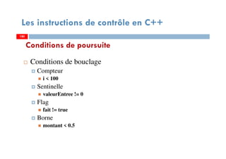 180
Conditions de poursuite
Conditions de bouclage
Compteur
i < 100
Sentinelle
valeurEntree != 0
Flag
fait != true
Borne
montant < 0.5
Les instructions de contrôle en C++
180180
 