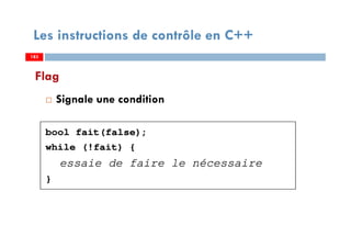 183
Flag
Signale une condition
bool fait(false);
while (!fait) {
essaie de faire le nécessaire
}
Les instructions de contrôle en C++
183183
 