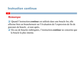 202
Instruction continue
Remarque
Quand l’instruction continue est utilisée dans une boucle for, elle
effectue bien un branchement sur l’évaluation de l’expression de fin de
parcours de boucle , et non après.
En cas de boucles imbriquées, l’instruction continue ne concerne que
la boucle la plus interne.
202202
 