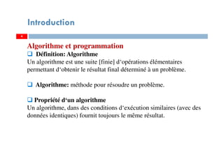 4
Introduction
Algorithme et programmation
Définition: Algorithme
Un algorithme est une suite [finie] d‘opérations élémentaires
permettant d‘obtenir le résultat final déterminé à un problème.
Algorithme: méthode pour résoudre un problème.
Propriété d‘un algorithme
Un algorithme, dans des conditions d‘exécution similaires (avec des
données identiques) fournit toujours le même résultat.
 