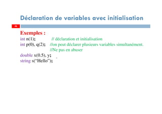 46
Déclaration de variables avec initialisation
Exemples :
int n(1); // déclaration et initialisation
int p(0), q(2); //on peut déclarer plusieurs variables simultanément.
//Ne pas en abuser
double x(0.5), y;
string s(“Hello”);
.
46
 
