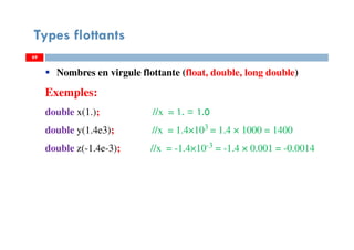 69
Types flottants
69
Nombres en virgule flottante (float, double, long double)
Exemples:
double x(1.); //x = 1. = 1.0
double y(1.4e3); //x = 1.4×103 = 1.4 × 1000 = 1400
double z(-1.4e-3); //x = -1.4×10-3 = -1.4 × 0.001 = -0.0014
69
 