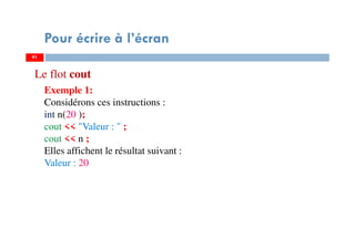 91
Pour écrire à l’écran
Exemple 1:
Considérons ces instructions :
int n(20 );
cout << "Valeur : " ;
cout << n ;
Elles affichent le résultat suivant :
Valeur : 20
91
Le flot cout
 