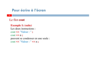 92
Pour écrire à l’écran
Exemple 1: (suite)
Les deux instructions :
cout << "Valeur : " ;
cout << n ;
peuvent se condenser en une seule :
cout << "Valeur : " << n ;
92
Le flot cout
 
