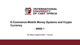  WEEK 1
By: Edison Kagona (MSc) - Lecturer
E-Commerce-Mobile Money Systems and Crypto
Currency
 