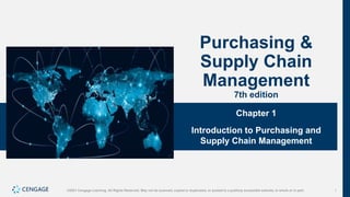 1
©2021 Cengage Learning. All Rights Reserved. May not be scanned, copied or duplicated, or posted to a publicly accessible website, in whole or in part.
Purchasing &
Supply Chain
Management
7th edition
Chapter 1
Introduction to Purchasing and
Supply Chain Management
 