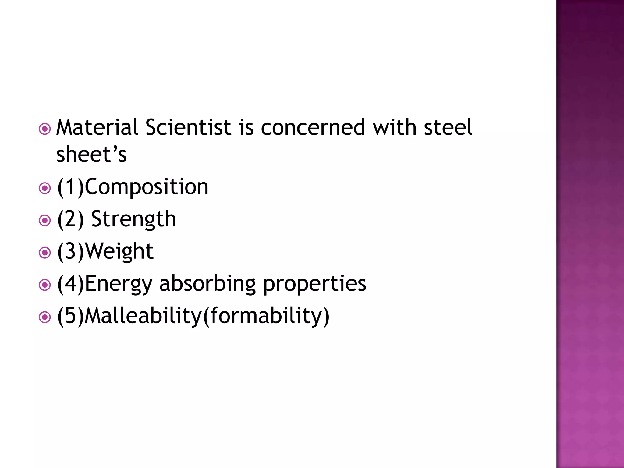  Material   Scientist is concerned with steel
  sheet’s
 (1)Composition
 (2) Strength
 (3)Weight
 (4)Energy absorbing properties
 (5)Malleability(formability)
 