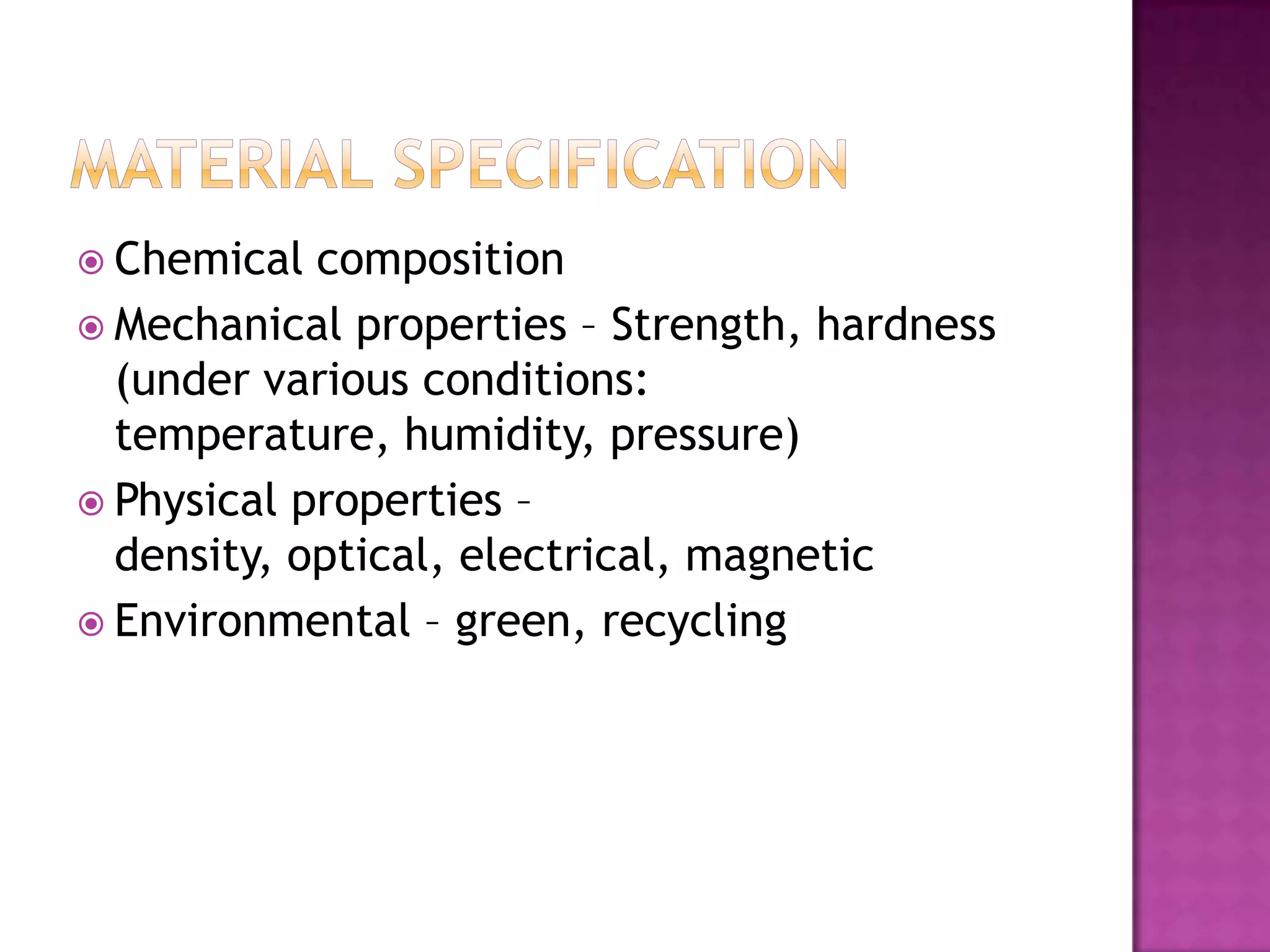  Chemical  composition
 Mechanical properties – Strength, hardness
  (under various conditions:
  temperature, humidity, pressure)
 Physical properties –
  density, optical, electrical, magnetic
 Environmental – green, recycling
 