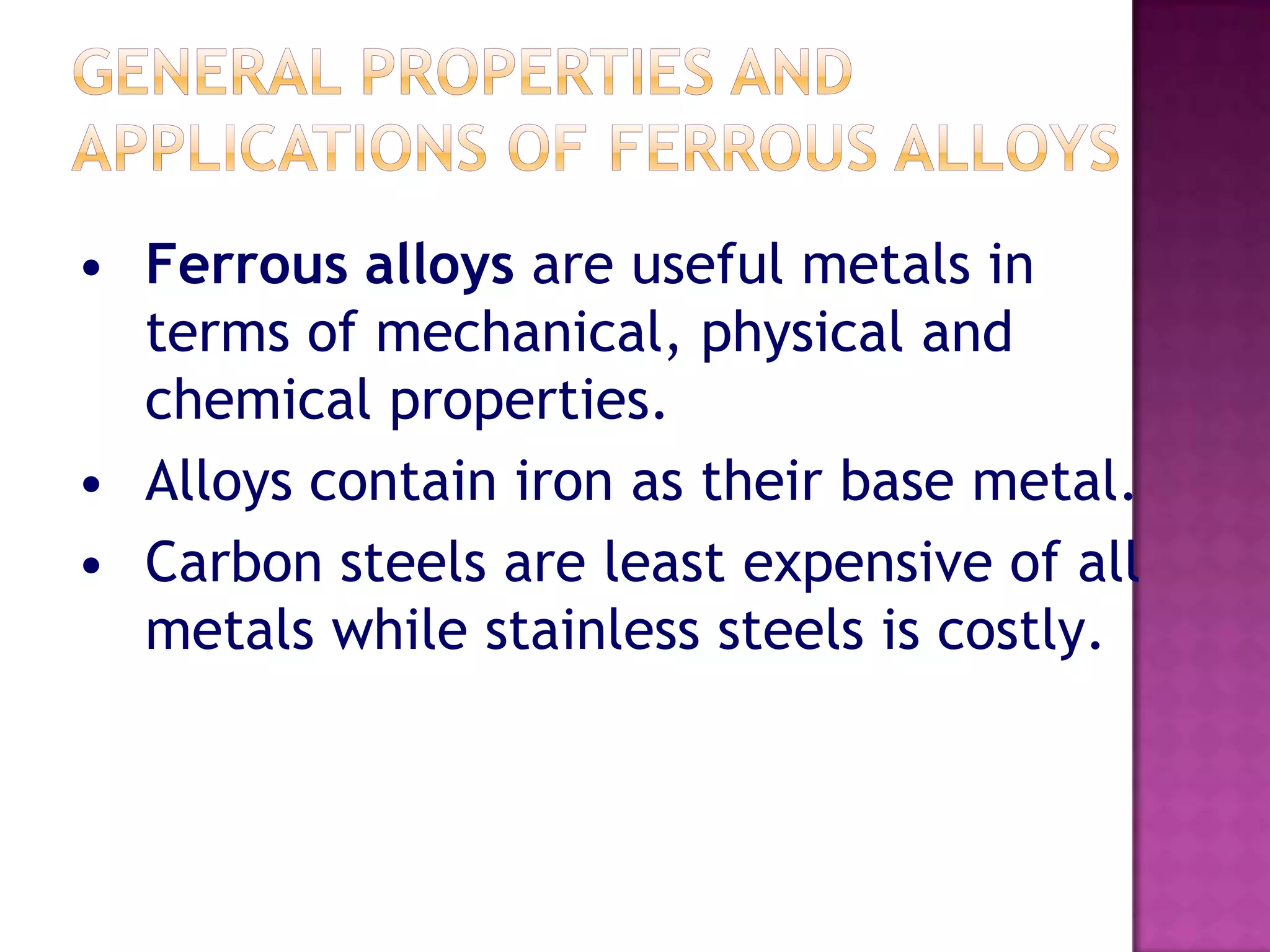 • Ferrous alloys are useful metals in
  terms of mechanical, physical and
  chemical properties.
• Alloys contain iron as their base metal.
• Carbon steels are least expensive of all
  metals while stainless steels is costly.
 