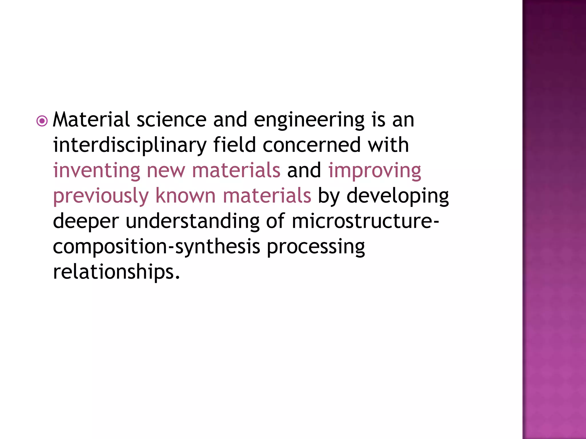  Materialscience and engineering is an
 interdisciplinary field concerned with
 inventing new materials and improving
 previously known materials by developing
 deeper understanding of microstructure-
 composition-synthesis processing
 relationships.
 