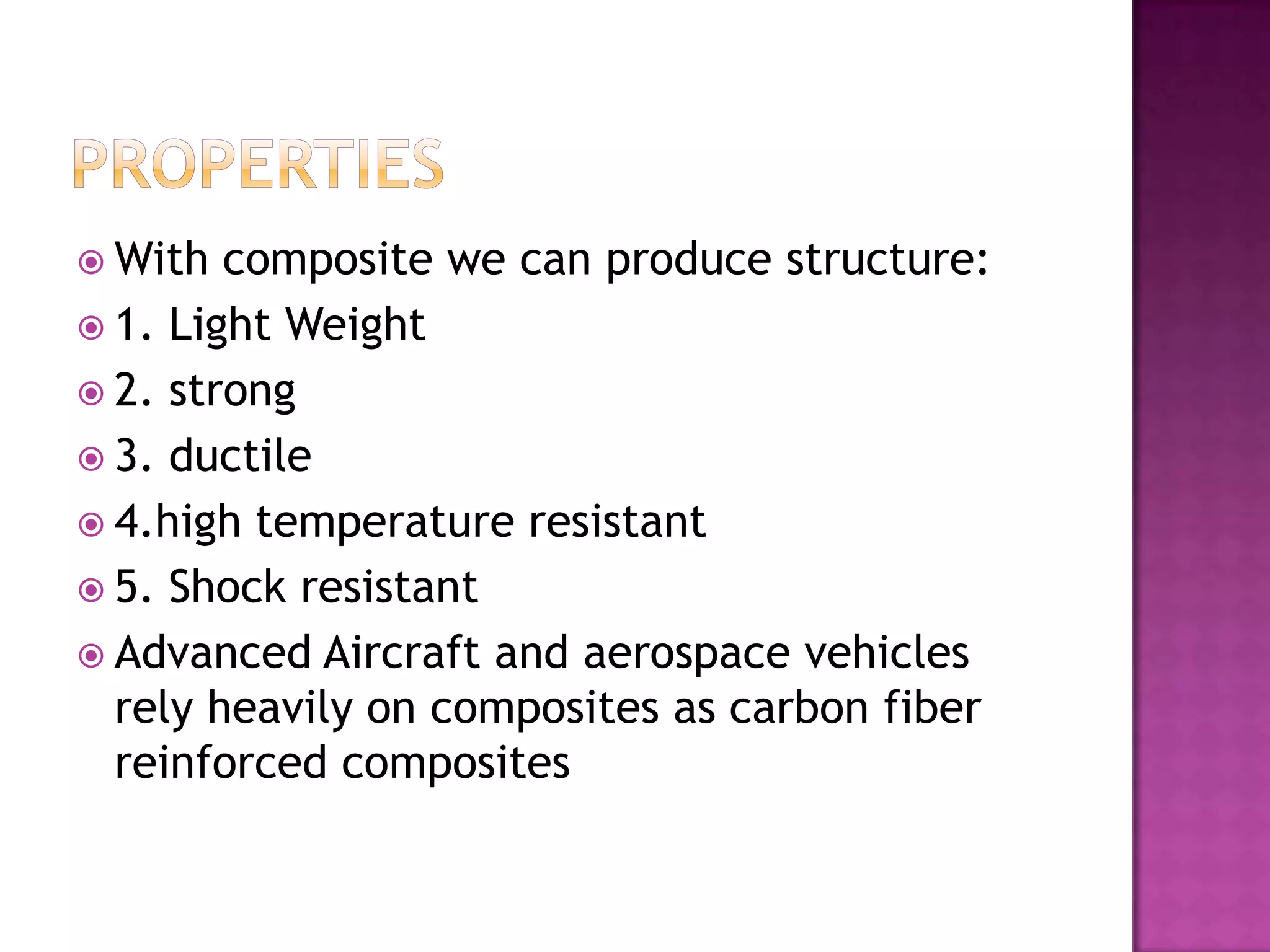  With  composite we can produce structure:
 1. Light Weight
 2. strong
 3. ductile
 4.high temperature resistant
 5. Shock resistant
 Advanced Aircraft and aerospace vehicles
  rely heavily on composites as carbon fiber
  reinforced composites
 