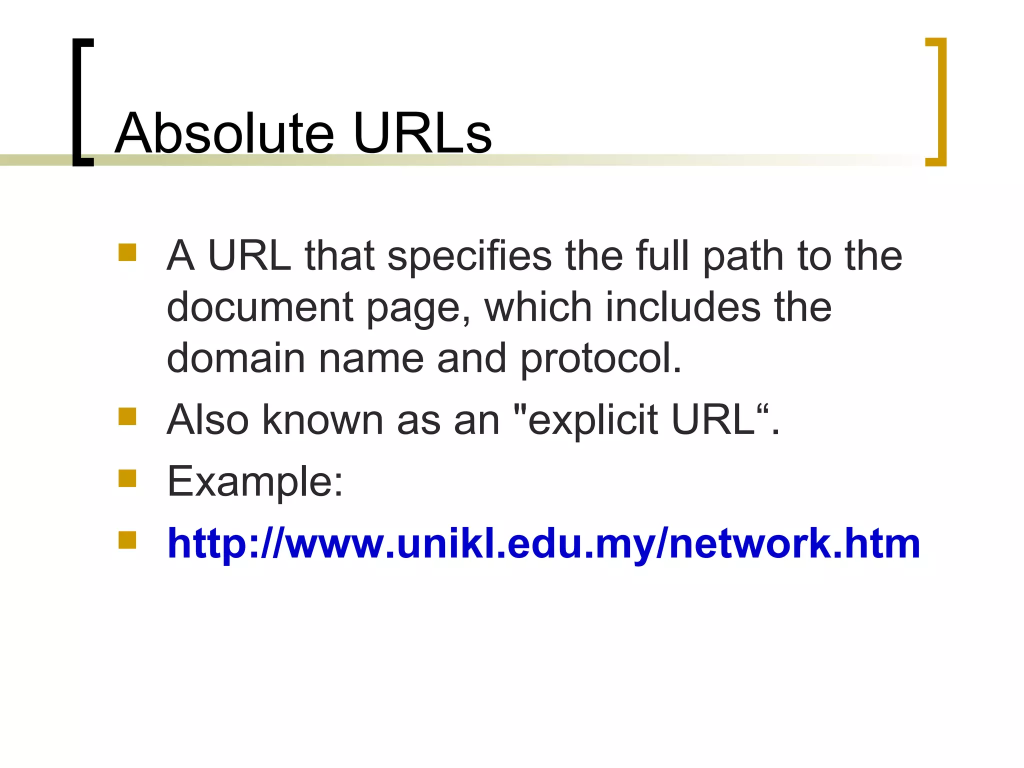 Absolute URLs A URL that specifies the full path to the document page, which includes the domain name and protocol.  Also known as an &quot;explicit URL“. Example: http://www.unikl.edu.my/network.htm 