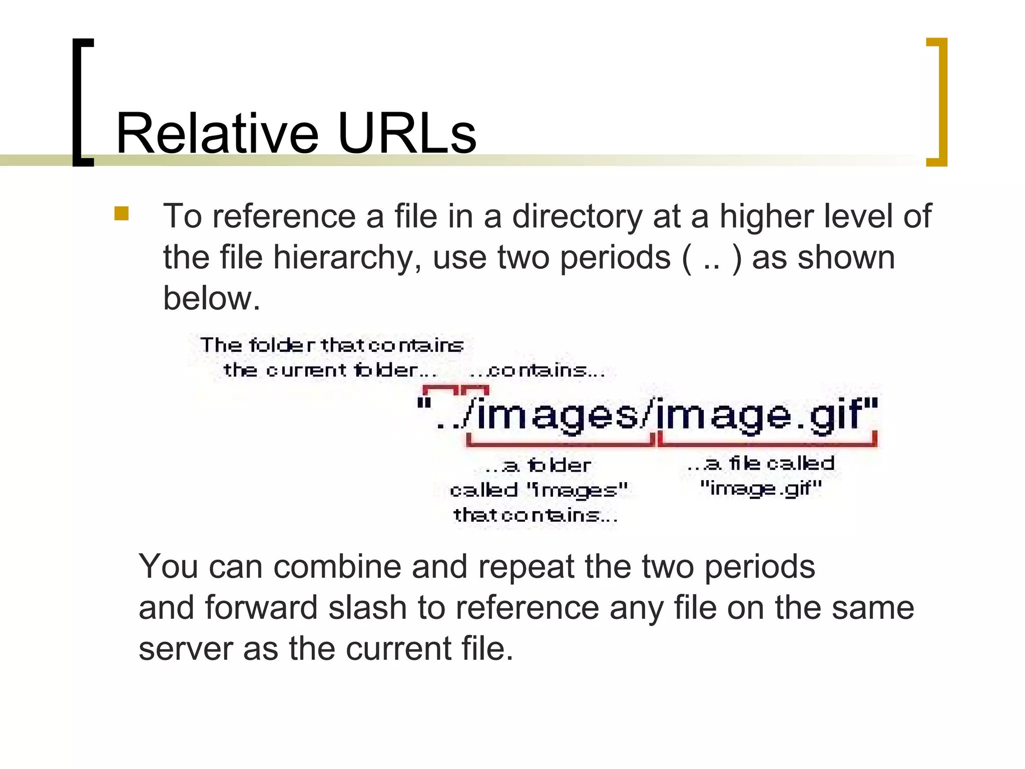 Relative URLs To reference a file in a directory at a higher level of the file hierarchy, use two periods ( .. ) as shown below. You can combine and repeat the two periods  and forward slash to reference any file on the same  server as the current file.  