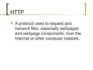 HTTP A protocol used to request and transmit files, especially webpages and webpage components, over the Internet or other computer network. 