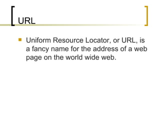 URL Uniform Resource Locator, or URL, is a fancy name for the address of a web page on the world wide web.  