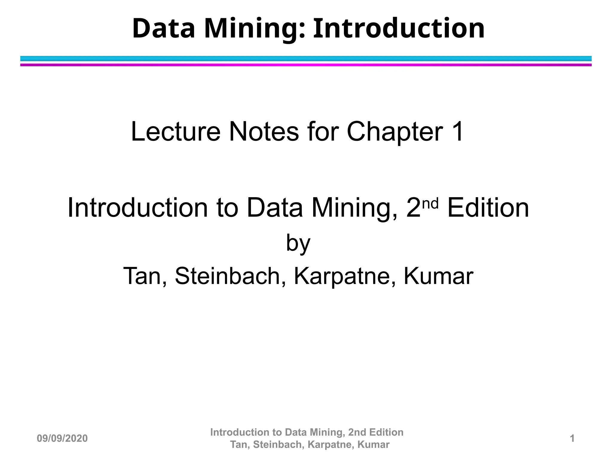 Data Mining: Introduction
Lecture Notes for Chapter 1
Introduction to Data Mining, 2nd
Edition
by
Tan, Steinbach, Karpatne, Kumar
1
Introduction to Data Mining, 2nd Edition
Tan, Steinbach, Karpatne, Kumar
09/09/2020
 