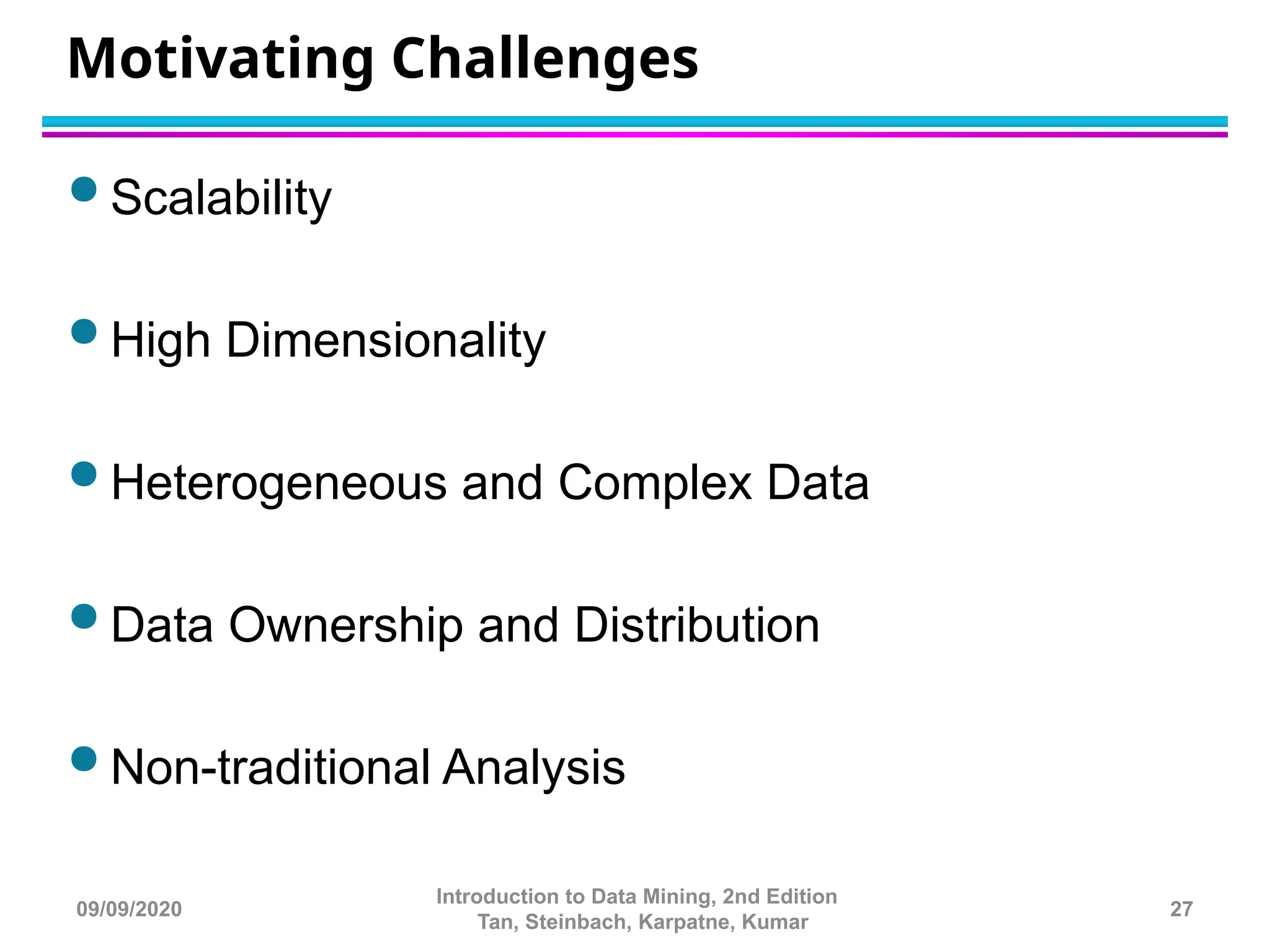 Motivating Challenges
 Scalability
 High Dimensionality
 Heterogeneous and Complex Data
 Data Ownership and Distribution
 Non-traditional Analysis
27
Introduction to Data Mining, 2nd Edition
Tan, Steinbach, Karpatne, Kumar
09/09/2020
 