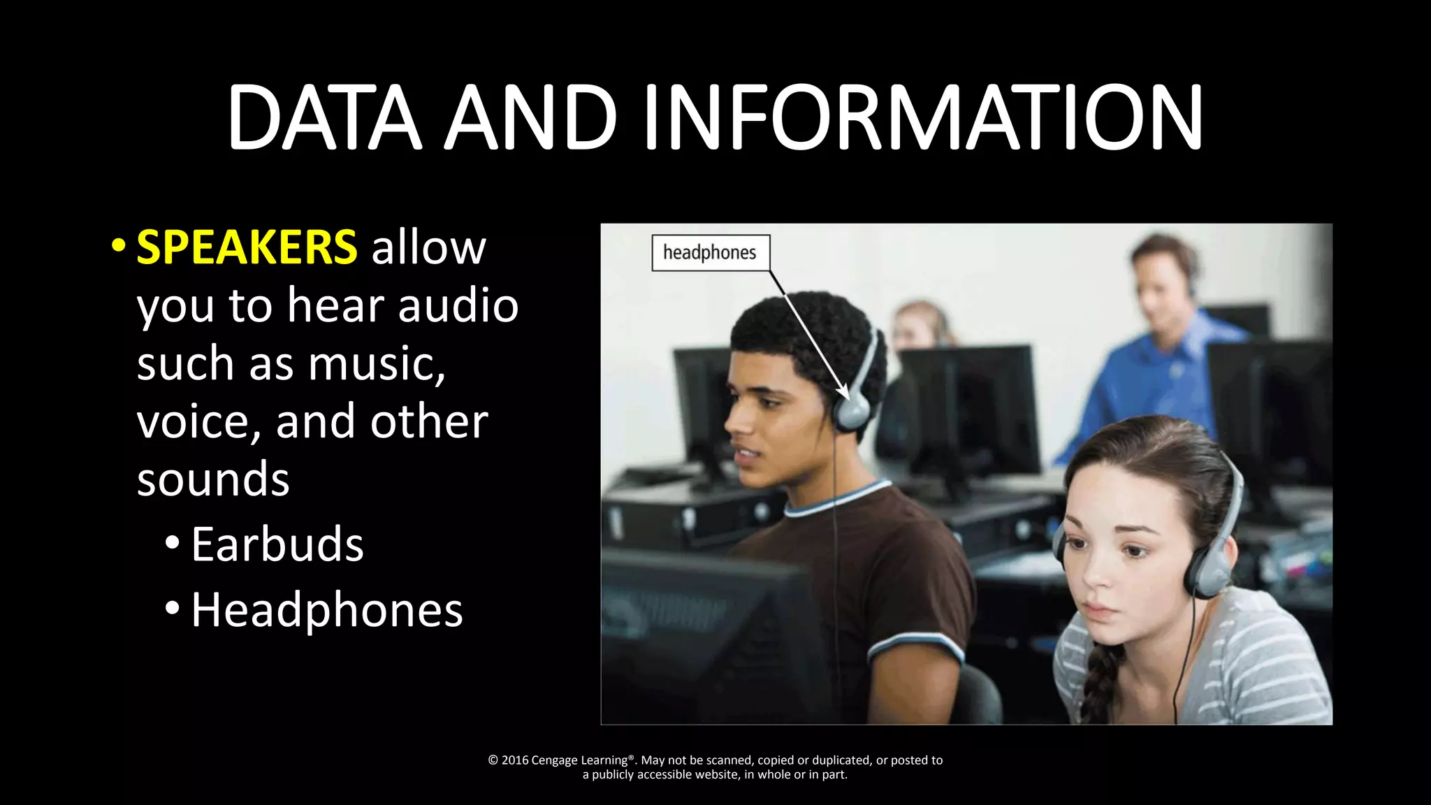 DATA AND INFORMATION
• SPEAKERS allow
you to hear audio
such as music,
voice, and other
sounds
•Earbuds
•Headphones
© 2016 Cengage Learning®. May not be scanned, copied or duplicated, or posted to
a publicly accessible website, in whole or in part.
 