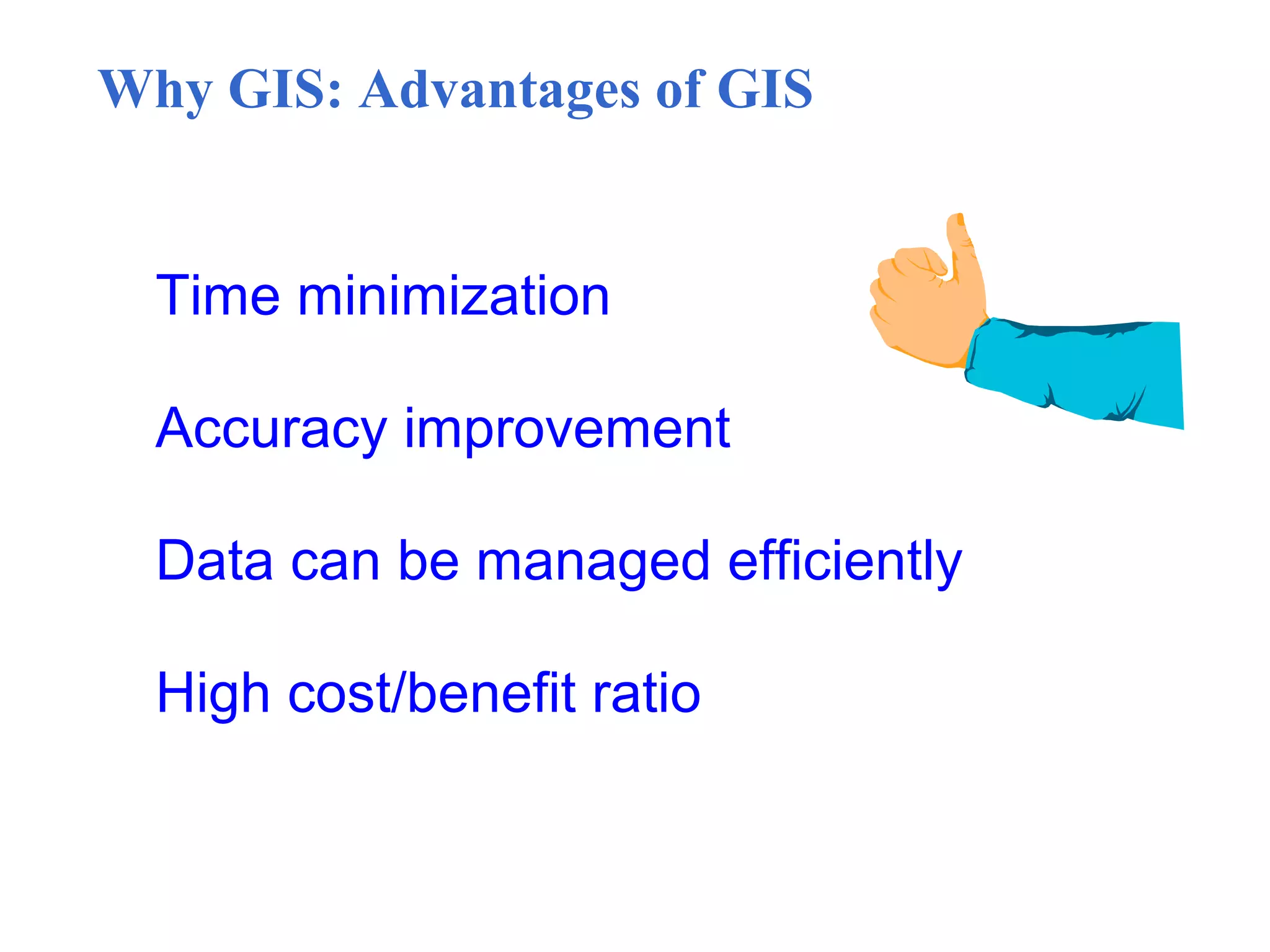 Why GIS: Advantages of GIS
Time minimization
Accuracy improvement
Data can be managed efficiently
High cost/benefit ratio
 
