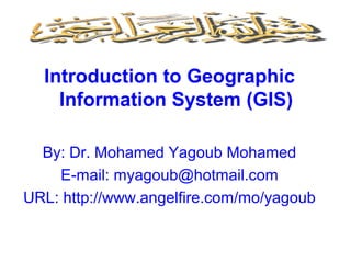 Introduction to Geographic
Information System (GIS)
By: Dr. Mohamed Yagoub Mohamed
E-mail: myagoub@hotmail.com
URL: http://www.angelfire.com/mo/yagoub
 