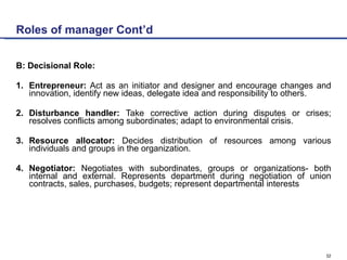 Roles of manager Cont’d <ul><li>B: Decisional Role: </li></ul><ul><li>1. Entrepreneur:  Act as an initiator and designer a...