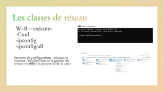 Les classes de réseau
W+R = exécuter
-Cmd
-ipconfig
-ipconfig/all
Panneau de configuration – réseaux et
internet –afficher l’état et la gestion du
réseau- modifier le parametre de la carte
 