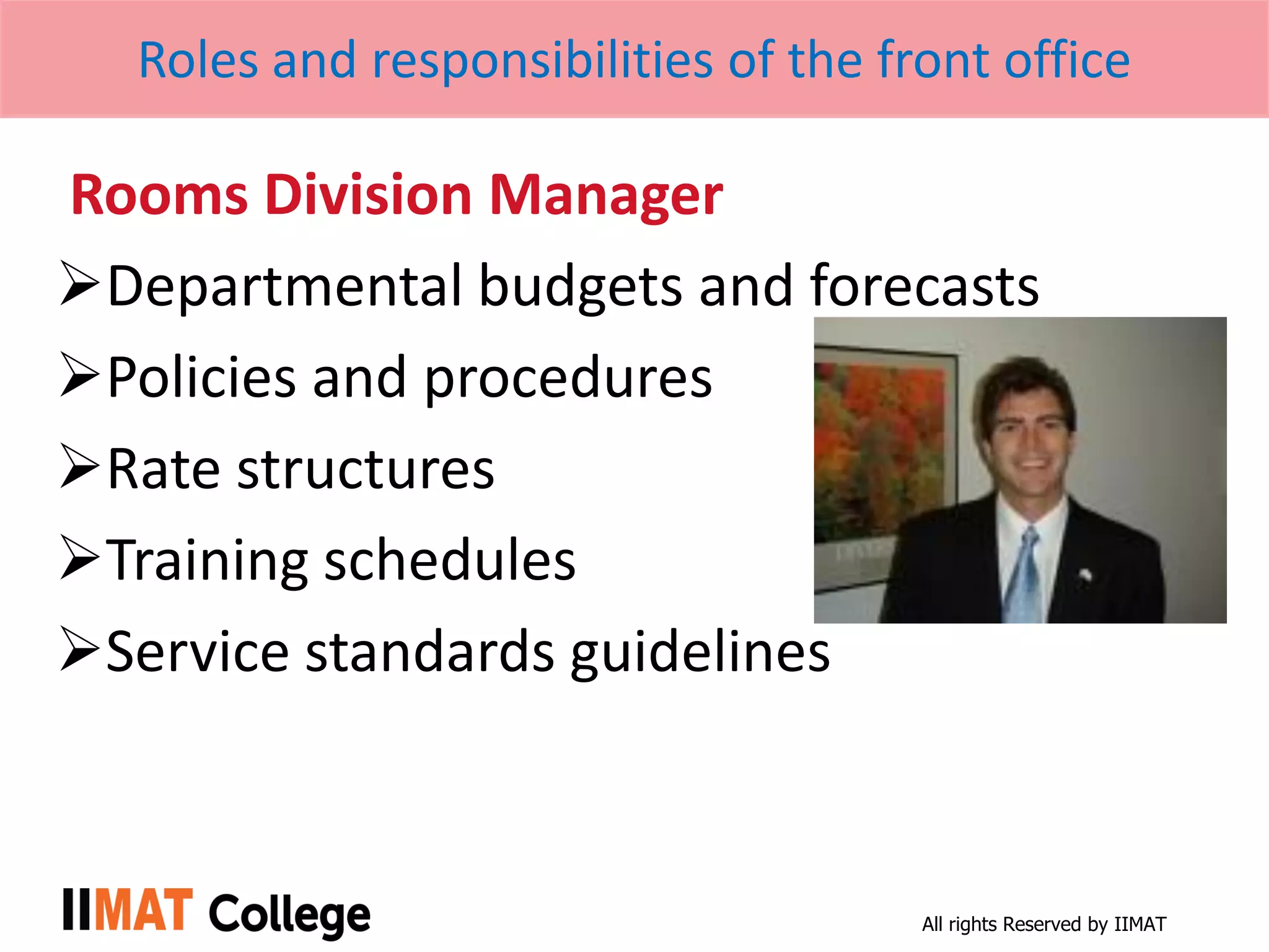All rights Reserved by IIMAT
Roles and responsibilities of the front office
Rooms Division Manager
Departmental budgets and forecasts
Policies and procedures
Rate structures
Training schedules
Service standards guidelines
 
