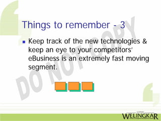 Things to remember - 3
 Keep track of the new technologies &
 keep an eye to your competitors’
 eBusiness is an extremely fast moving
 segment.
 