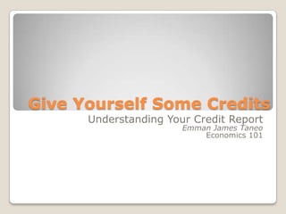 Give Yourself Some Credits Understanding Your Credit Report Emman James Taneo Economics 101 