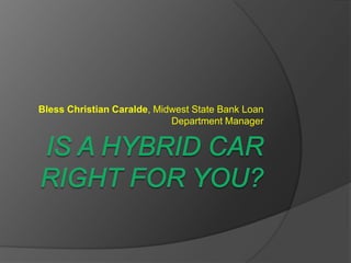 Is a hybrid car right for you? Bless Christian Caralde, Midwest State Bank Loan Department Manager 