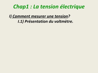 Chap1 : La tension électrique
I) Comment mesurer une tension?
 I.1) Présentation du voltmètre.
 