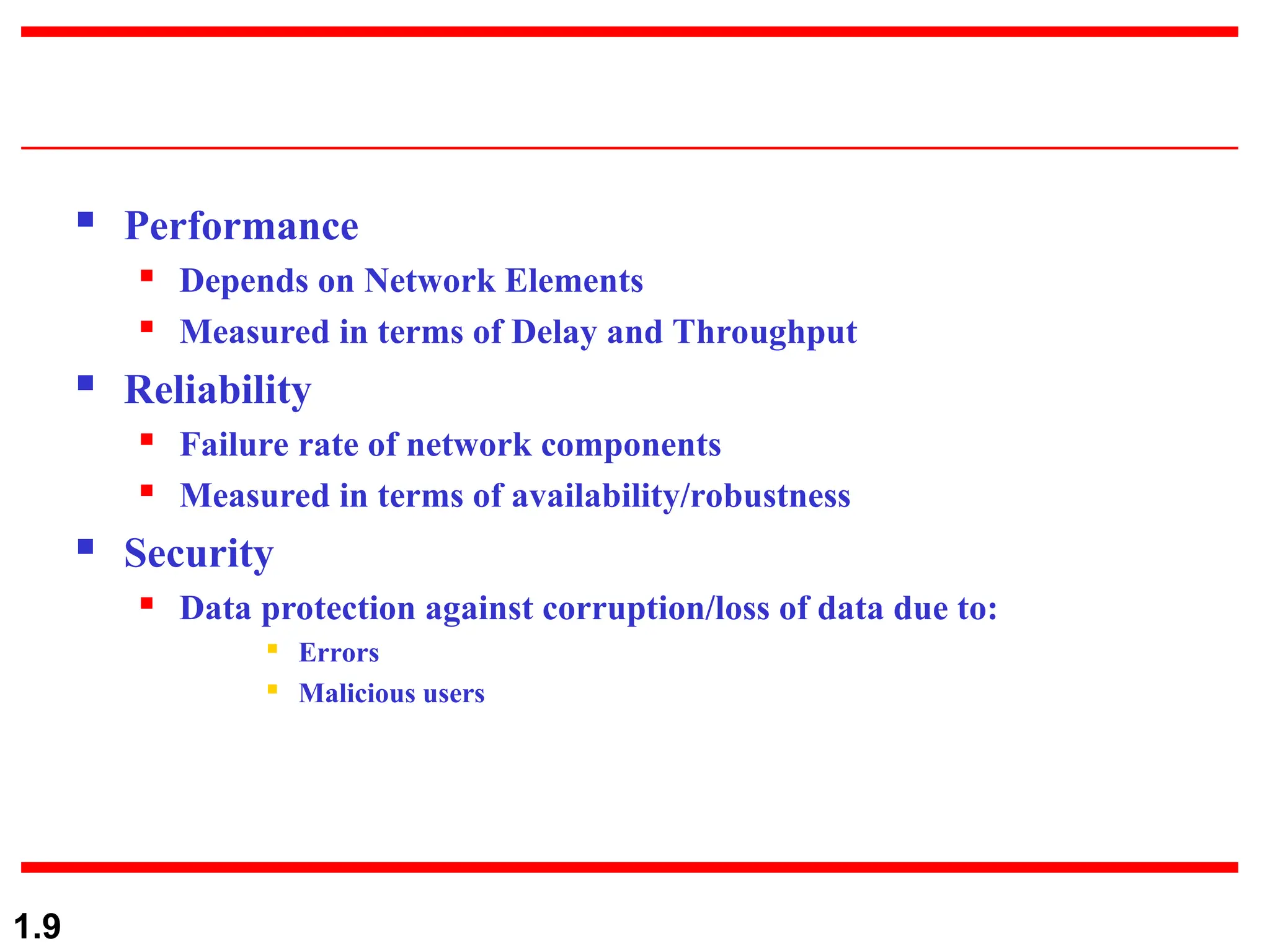 1.9
 Performance
 Depends on Network Elements
 Measured in terms of Delay and Throughput
 Reliability
 Failure rate of network components
 Measured in terms of availability/robustness
 Security
 Data protection against corruption/loss of data due to:
 Errors
 Malicious users
 