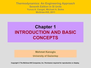 Chapter 1
INTRODUCTION AND BASIC
CONCEPTS
Mehmet Kanoglu
University of Gaziantep
Copyright © The McGraw-Hill Companies, Inc. Permission required for reproduction or display.
Thermodynamics: An Engineering Approach
Seventh Edition in SI Units
Yunus A. Cengel, Michael A. Boles
McGraw-Hill, 2011
 
