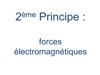 2ème Principe :
forces
électromagnétiques
 