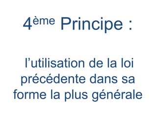 4ème Principe :
l’utilisation de la loi
précédente dans sa
forme la plus générale
 
