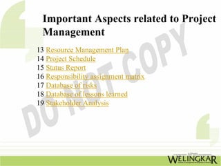 Important Aspects related to Project
 Management
13 Resource Management Plan
14 Project Schedule
15 Status Report
16 Responsibility assignment matrix
17 Database of risks
18 Database of lessons learned
19 Stakeholder Analysis
 
