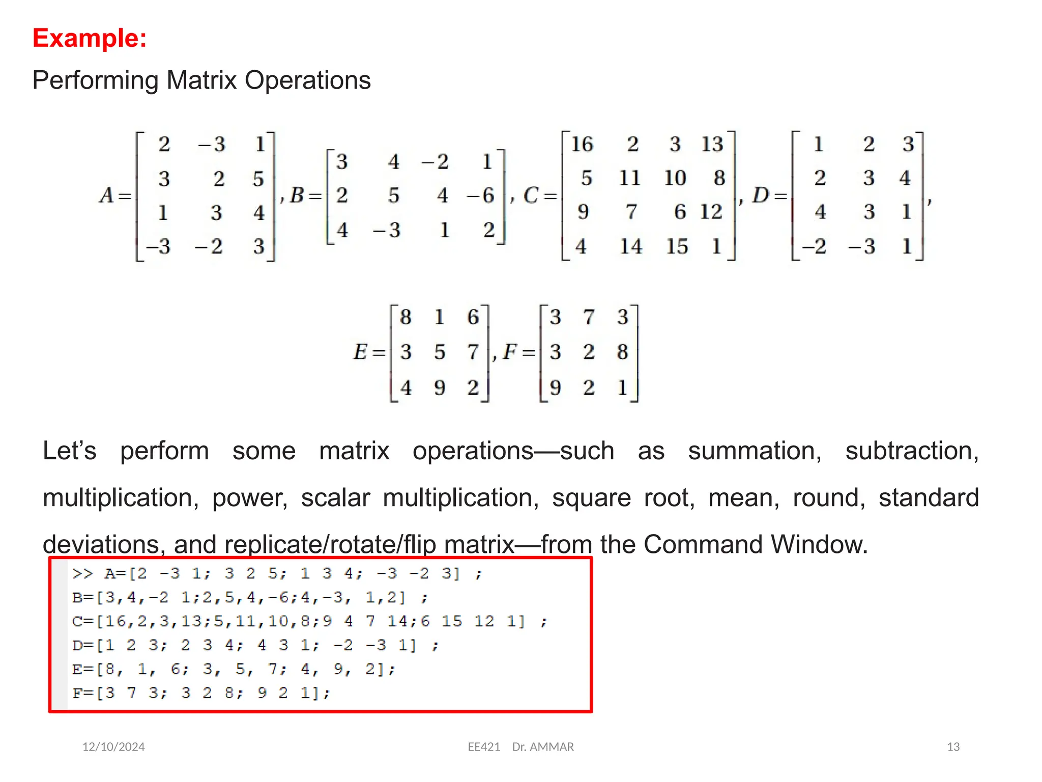 12/10/2024 EE421 Dr. AMMAR 13
Example:
Performing Matrix Operations
Let’s perform some matrix operations—such as summation, subtraction,
multiplication, power, scalar multiplication, square root, mean, round, standard
deviations, and replicate/rotate/flip matrix—from the Command Window.
 