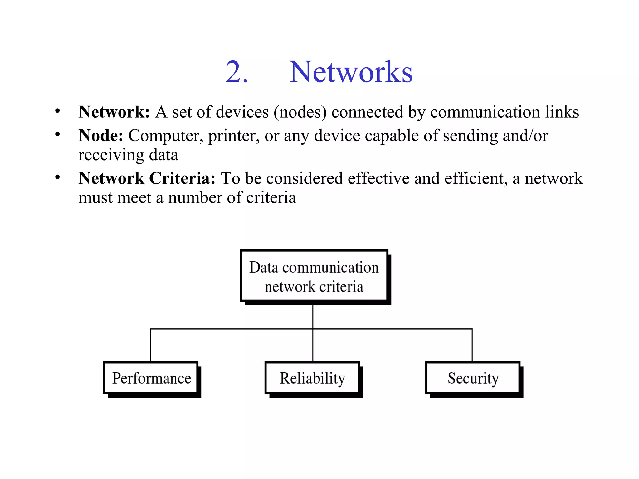 2. Networks
• Network: A set of devices (nodes) connected by communication links
• Node: Computer, printer, or any device capable of sending and/or
receiving data
• Network Criteria: To be considered effective and efficient, a network
must meet a number of criteria
 