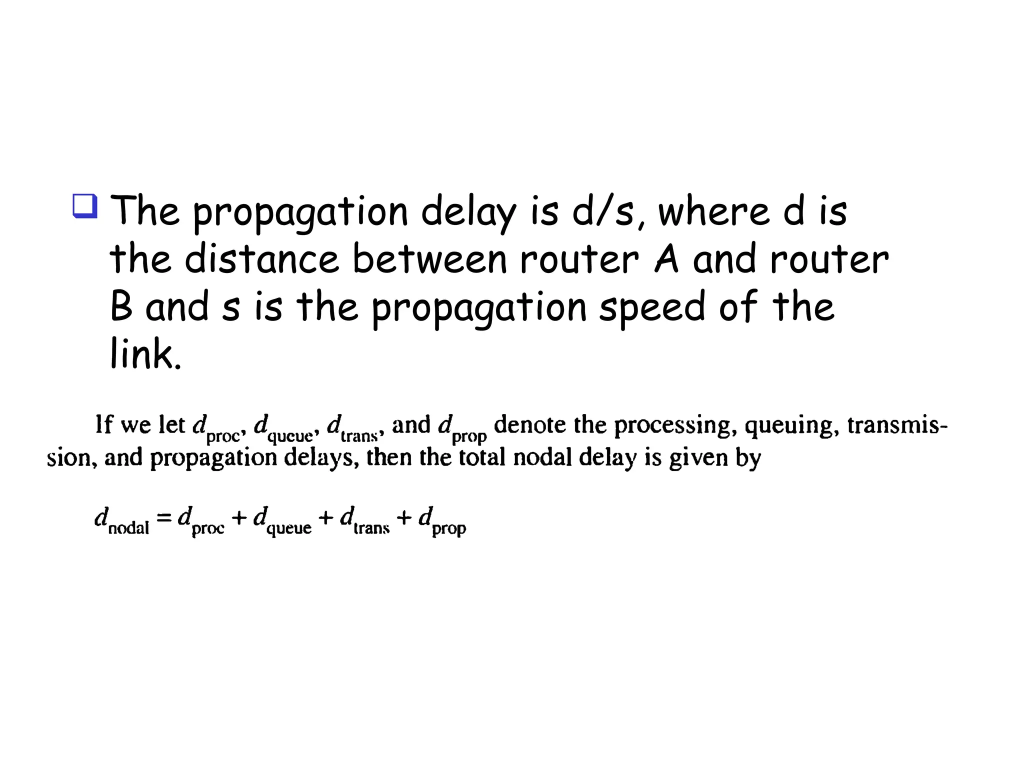  The propagation delay is d/s, where d is
the distance between router A and router
B and s is the propagation speed of the
link.
 